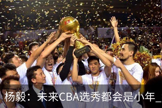 杨毅：未来CBA选秀都会是小年 教育公平更重要