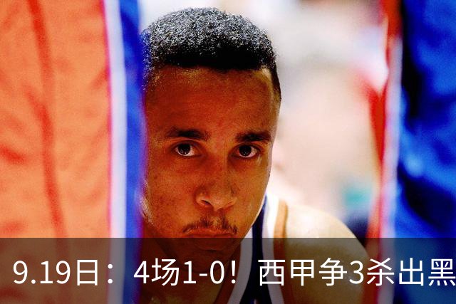9.19日：4场1-0！西甲争3杀出黑马，15分紧咬巴萨皇马，豪门弃将组队，6场狂揽5胜